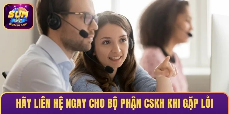 Liên hệ cho bộ phận CSKH sớm nhất có thể khi gặp lỗi